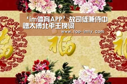 ‘im体育APP’故司徒兼侍中赠太傅北平王挽词(图4) im体育APP