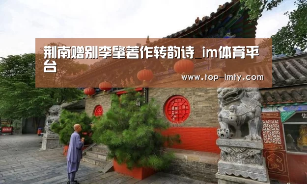 荆南赠别李肇著作转韵诗_im体育平台(图3) im体育投注
